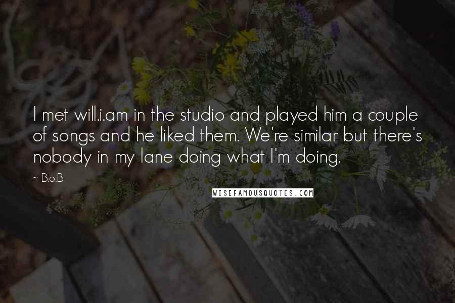 B.o.B Quotes: I met will.i.am in the studio and played him a couple of songs and he liked them. We're similar but there's nobody in my lane doing what I'm doing.