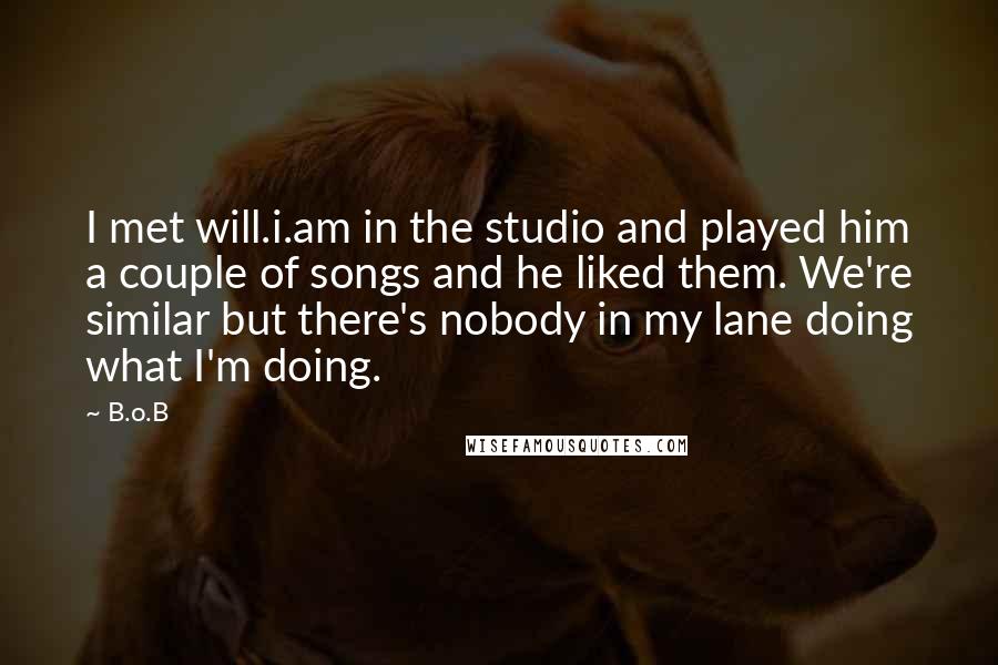 B.o.B Quotes: I met will.i.am in the studio and played him a couple of songs and he liked them. We're similar but there's nobody in my lane doing what I'm doing.