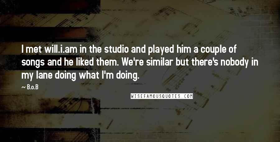 B.o.B Quotes: I met will.i.am in the studio and played him a couple of songs and he liked them. We're similar but there's nobody in my lane doing what I'm doing.