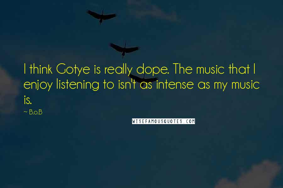 B.o.B Quotes: I think Gotye is really dope. The music that I enjoy listening to isn't as intense as my music is.