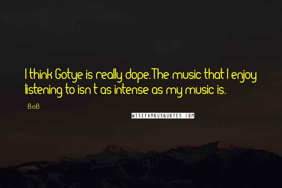 B.o.B Quotes: I think Gotye is really dope. The music that I enjoy listening to isn't as intense as my music is.