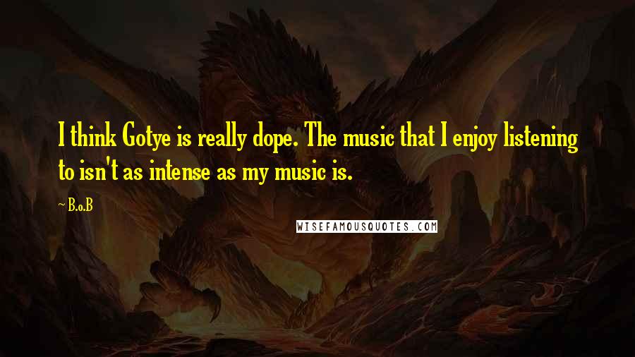 B.o.B Quotes: I think Gotye is really dope. The music that I enjoy listening to isn't as intense as my music is.