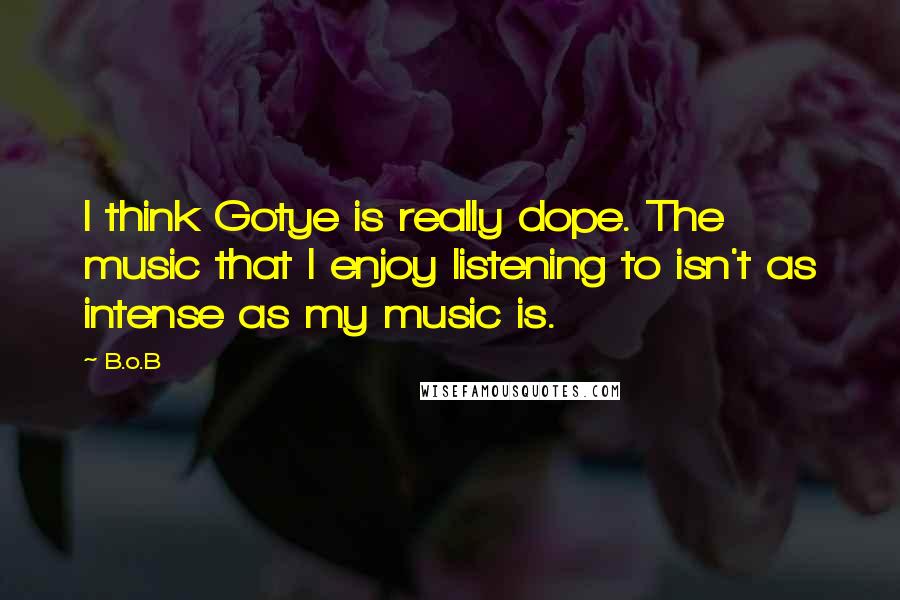 B.o.B Quotes: I think Gotye is really dope. The music that I enjoy listening to isn't as intense as my music is.