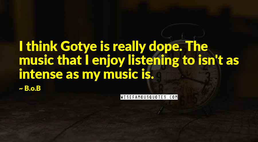 B.o.B Quotes: I think Gotye is really dope. The music that I enjoy listening to isn't as intense as my music is.
