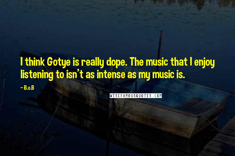B.o.B Quotes: I think Gotye is really dope. The music that I enjoy listening to isn't as intense as my music is.