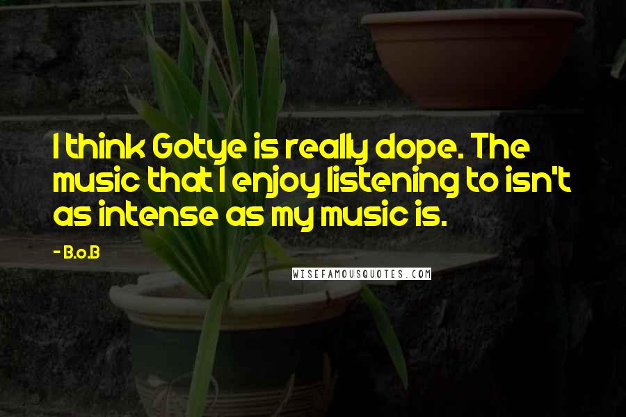 B.o.B Quotes: I think Gotye is really dope. The music that I enjoy listening to isn't as intense as my music is.