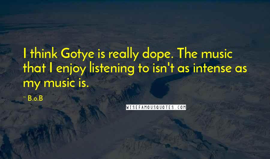 B.o.B Quotes: I think Gotye is really dope. The music that I enjoy listening to isn't as intense as my music is.