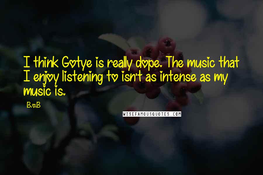 B.o.B Quotes: I think Gotye is really dope. The music that I enjoy listening to isn't as intense as my music is.