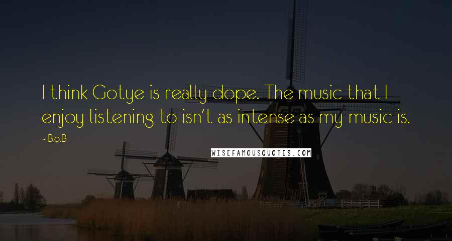 B.o.B Quotes: I think Gotye is really dope. The music that I enjoy listening to isn't as intense as my music is.