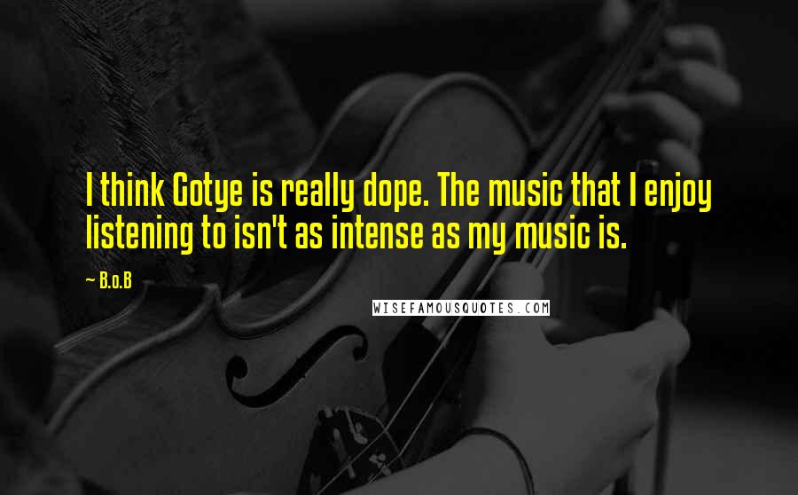 B.o.B Quotes: I think Gotye is really dope. The music that I enjoy listening to isn't as intense as my music is.