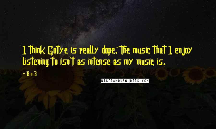B.o.B Quotes: I think Gotye is really dope. The music that I enjoy listening to isn't as intense as my music is.