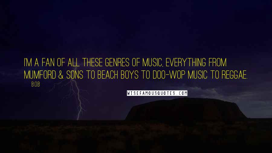 B.o.B Quotes: I'm a fan of all these genres of music, everything from Mumford & Sons to Beach Boys to doo-wop music to reggae.