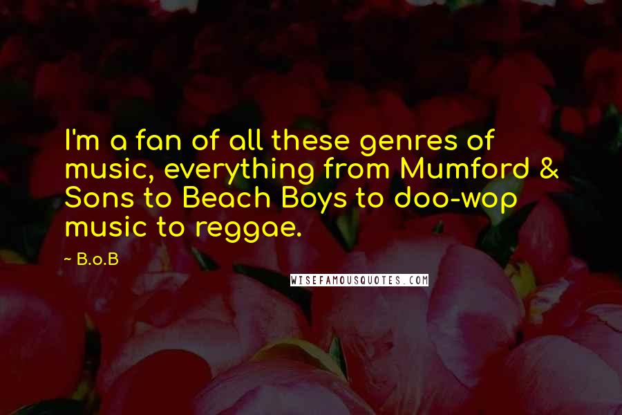 B.o.B Quotes: I'm a fan of all these genres of music, everything from Mumford & Sons to Beach Boys to doo-wop music to reggae.