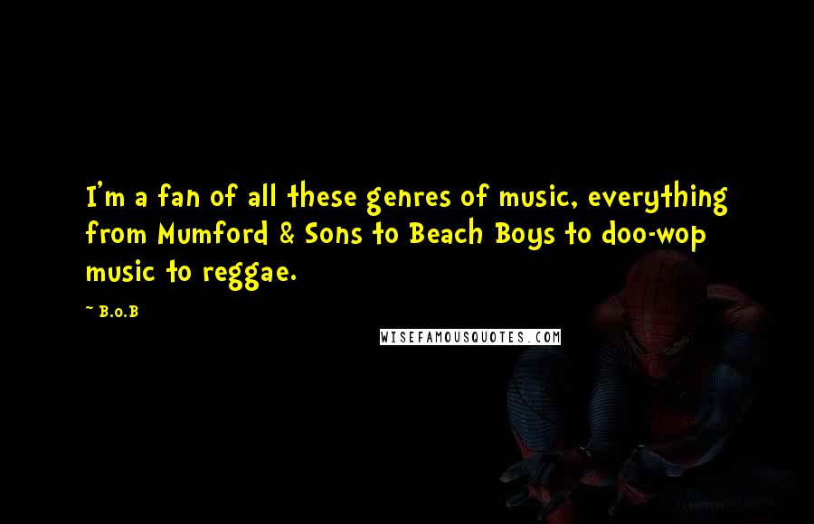 B.o.B Quotes: I'm a fan of all these genres of music, everything from Mumford & Sons to Beach Boys to doo-wop music to reggae.