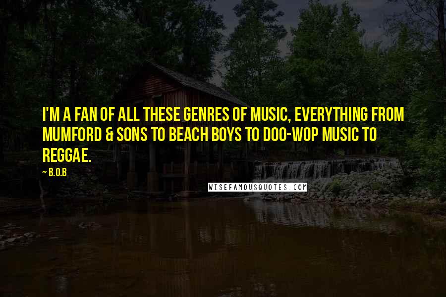 B.o.B Quotes: I'm a fan of all these genres of music, everything from Mumford & Sons to Beach Boys to doo-wop music to reggae.