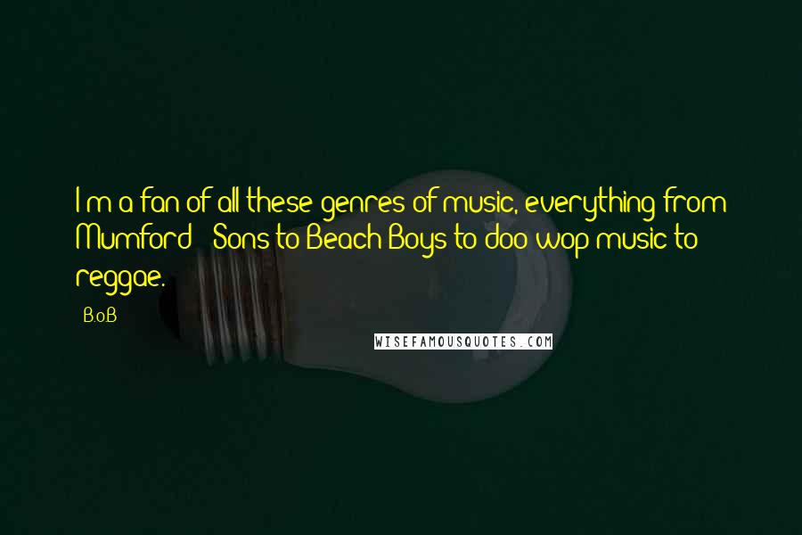 B.o.B Quotes: I'm a fan of all these genres of music, everything from Mumford & Sons to Beach Boys to doo-wop music to reggae.