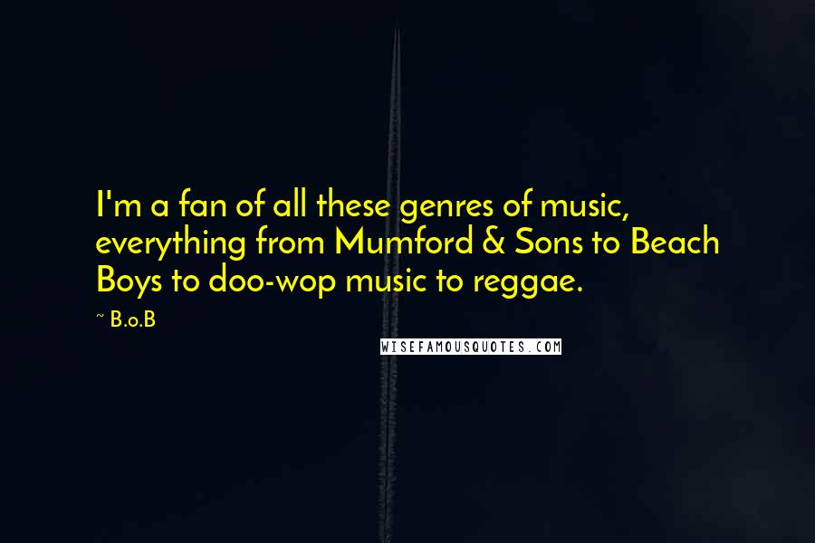 B.o.B Quotes: I'm a fan of all these genres of music, everything from Mumford & Sons to Beach Boys to doo-wop music to reggae.