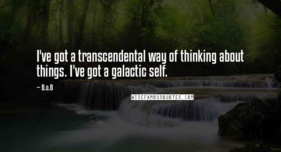 B.o.B Quotes: I've got a transcendental way of thinking about things. I've got a galactic self.