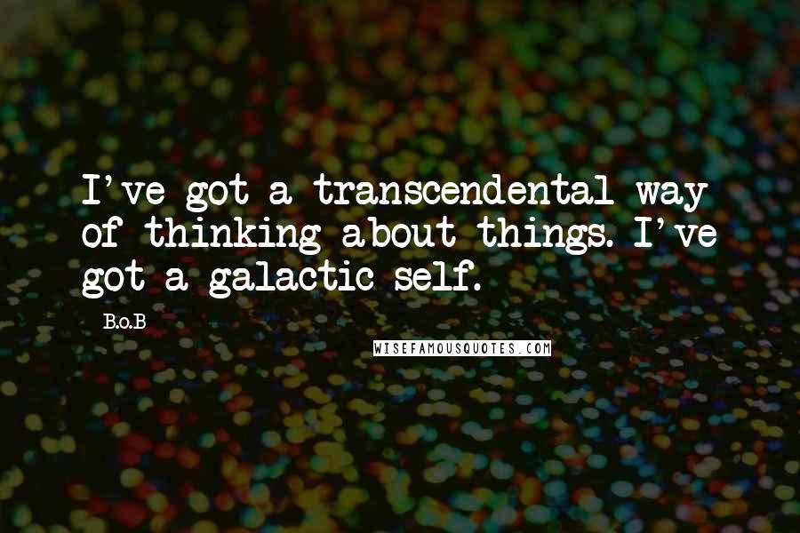 B.o.B Quotes: I've got a transcendental way of thinking about things. I've got a galactic self.