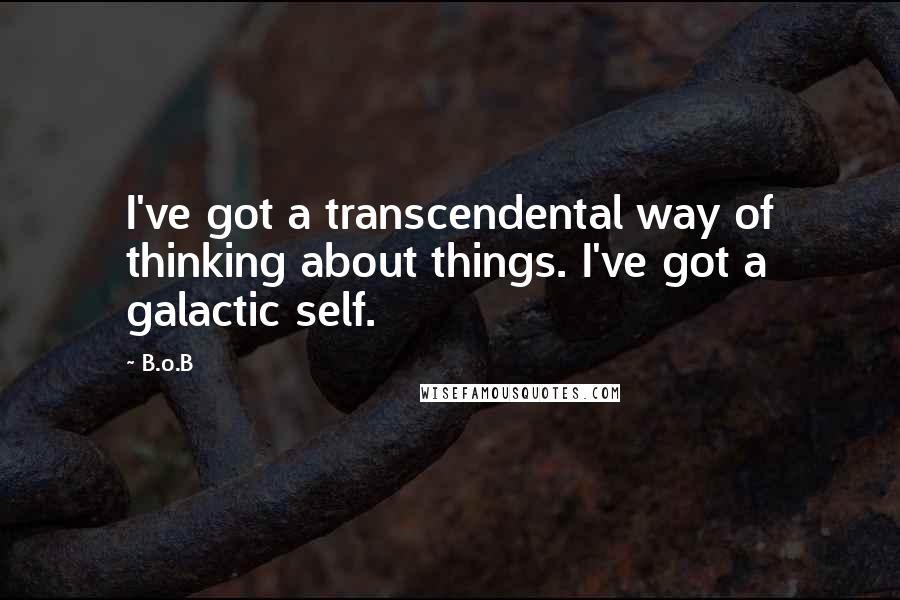 B.o.B Quotes: I've got a transcendental way of thinking about things. I've got a galactic self.