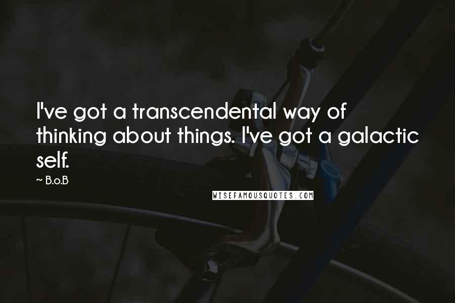 B.o.B Quotes: I've got a transcendental way of thinking about things. I've got a galactic self.