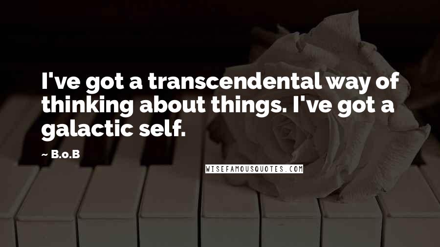 B.o.B Quotes: I've got a transcendental way of thinking about things. I've got a galactic self.