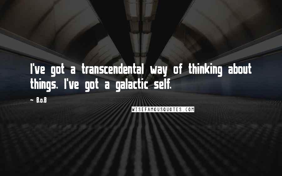 B.o.B Quotes: I've got a transcendental way of thinking about things. I've got a galactic self.