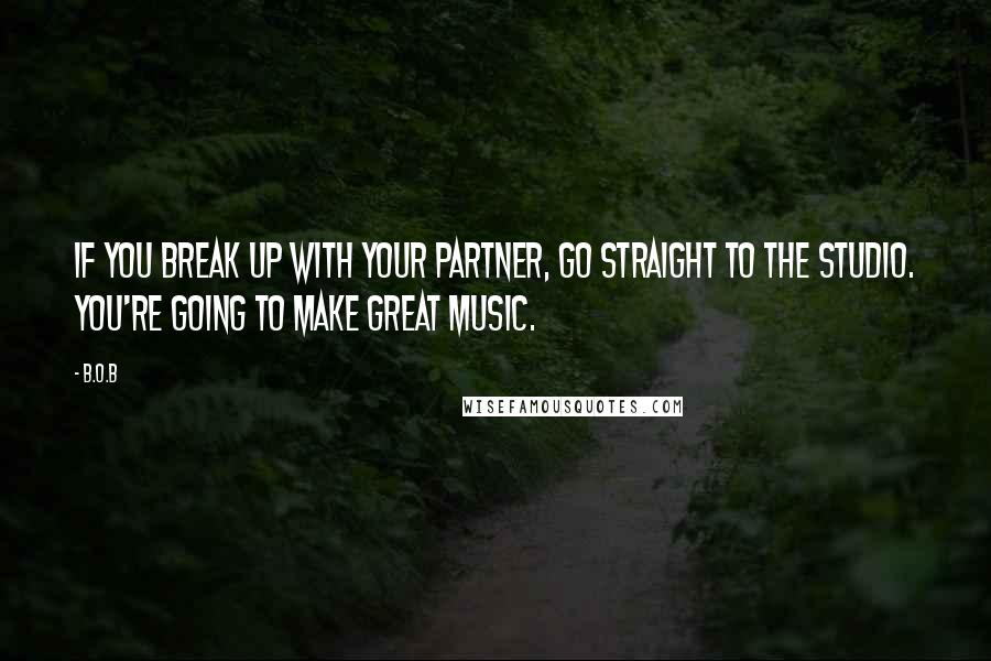 B.o.B Quotes: If you break up with your partner, go straight to the studio. You're going to make great music.