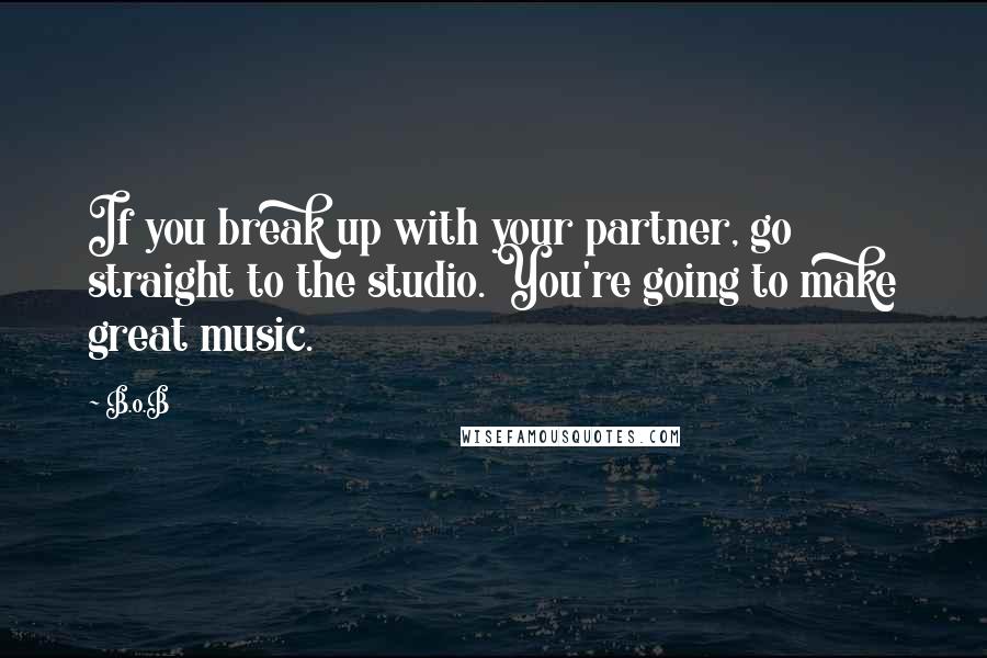 B.o.B Quotes: If you break up with your partner, go straight to the studio. You're going to make great music.