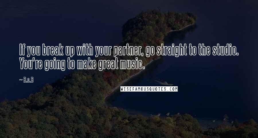 B.o.B Quotes: If you break up with your partner, go straight to the studio. You're going to make great music.