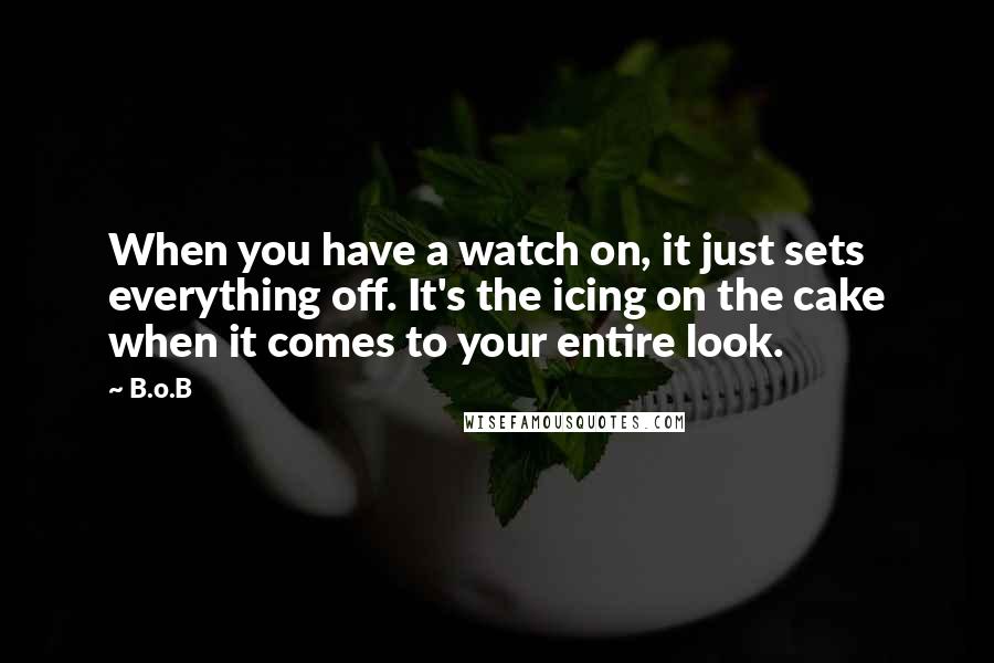 B.o.B Quotes: When you have a watch on, it just sets everything off. It's the icing on the cake when it comes to your entire look.