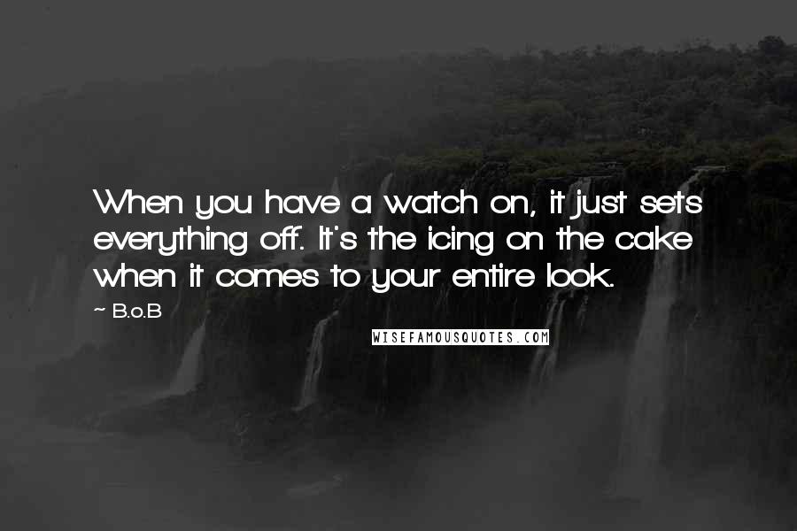 B.o.B Quotes: When you have a watch on, it just sets everything off. It's the icing on the cake when it comes to your entire look.