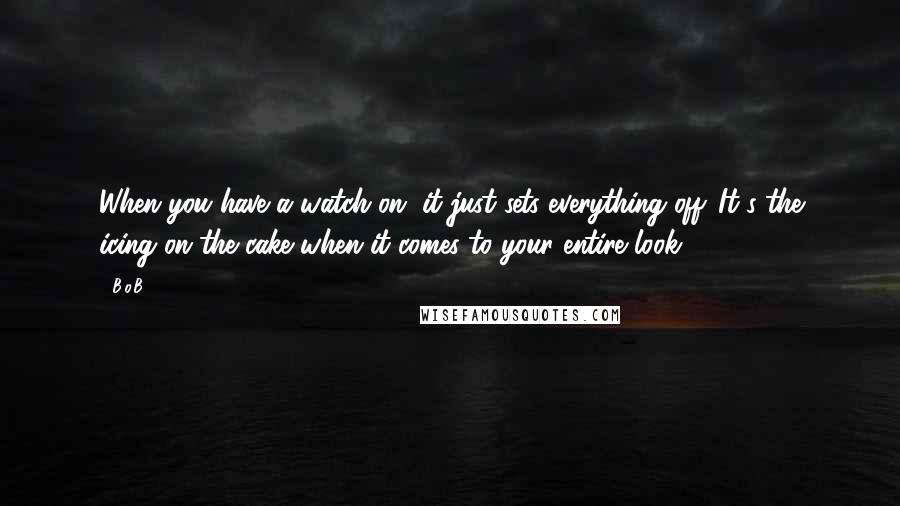 B.o.B Quotes: When you have a watch on, it just sets everything off. It's the icing on the cake when it comes to your entire look.