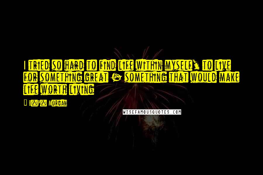 B.P. Morgan Quotes: I tried so hard to find life within myself, to live for something great - something that would make life worth living