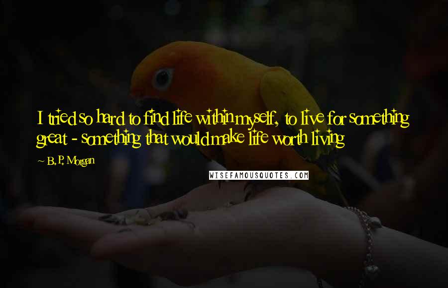 B.P. Morgan Quotes: I tried so hard to find life within myself, to live for something great - something that would make life worth living