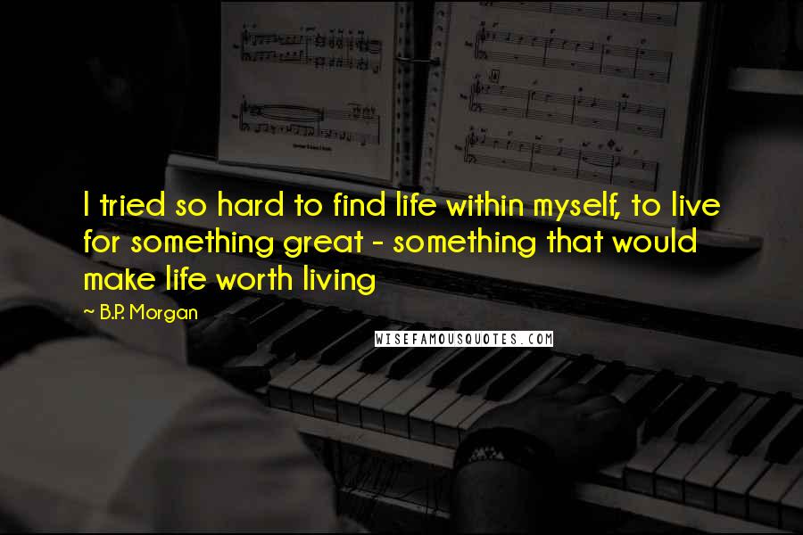 B.P. Morgan Quotes: I tried so hard to find life within myself, to live for something great - something that would make life worth living