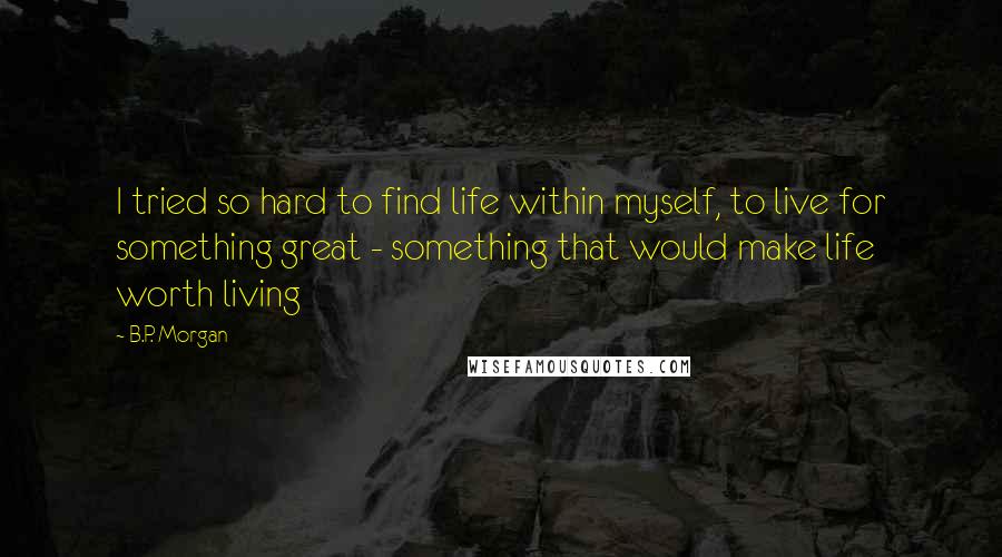 B.P. Morgan Quotes: I tried so hard to find life within myself, to live for something great - something that would make life worth living