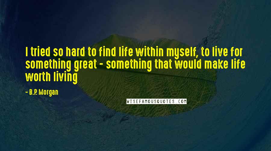 B.P. Morgan Quotes: I tried so hard to find life within myself, to live for something great - something that would make life worth living