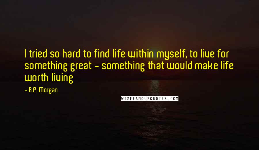 B.P. Morgan Quotes: I tried so hard to find life within myself, to live for something great - something that would make life worth living