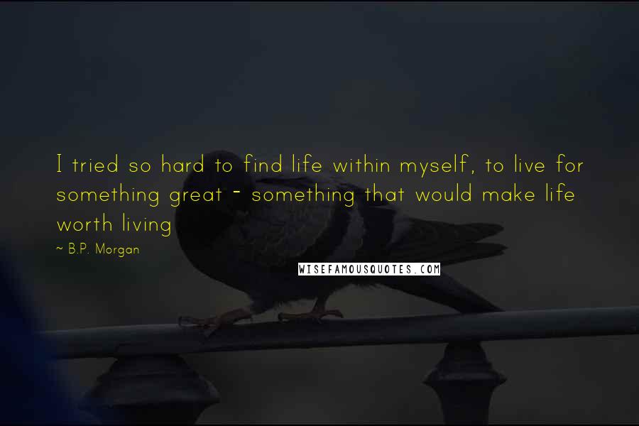 B.P. Morgan Quotes: I tried so hard to find life within myself, to live for something great - something that would make life worth living