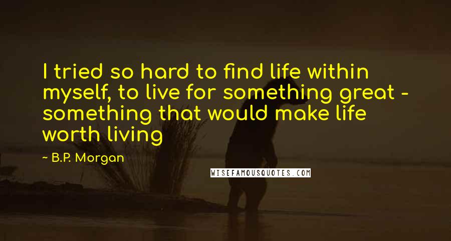 B.P. Morgan Quotes: I tried so hard to find life within myself, to live for something great - something that would make life worth living