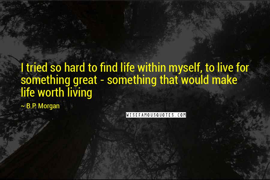 B.P. Morgan Quotes: I tried so hard to find life within myself, to live for something great - something that would make life worth living