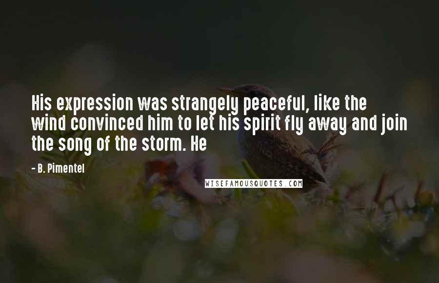 B. Pimentel Quotes: His expression was strangely peaceful, like the wind convinced him to let his spirit fly away and join the song of the storm. He