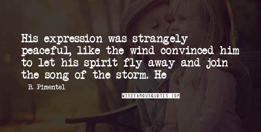 B. Pimentel Quotes: His expression was strangely peaceful, like the wind convinced him to let his spirit fly away and join the song of the storm. He