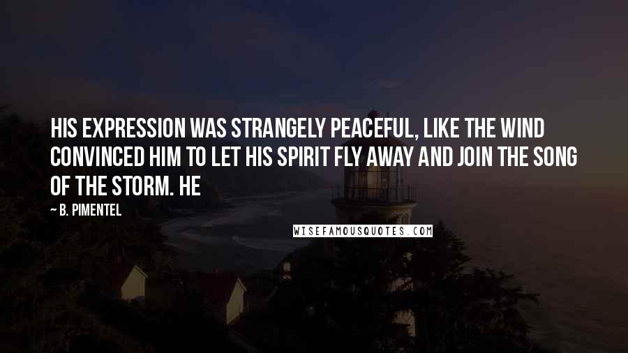 B. Pimentel Quotes: His expression was strangely peaceful, like the wind convinced him to let his spirit fly away and join the song of the storm. He