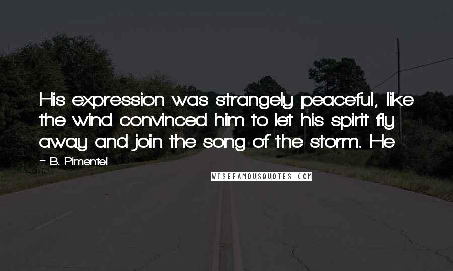 B. Pimentel Quotes: His expression was strangely peaceful, like the wind convinced him to let his spirit fly away and join the song of the storm. He