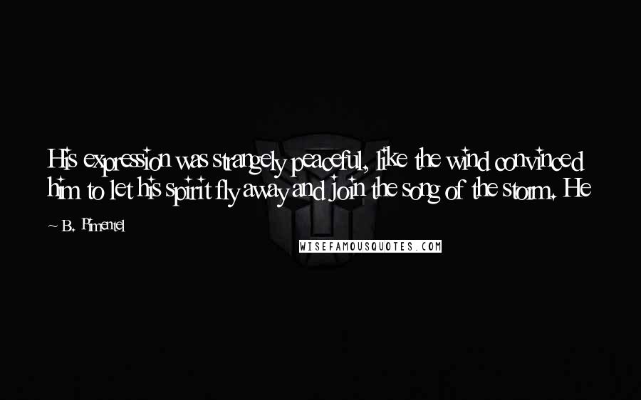 B. Pimentel Quotes: His expression was strangely peaceful, like the wind convinced him to let his spirit fly away and join the song of the storm. He