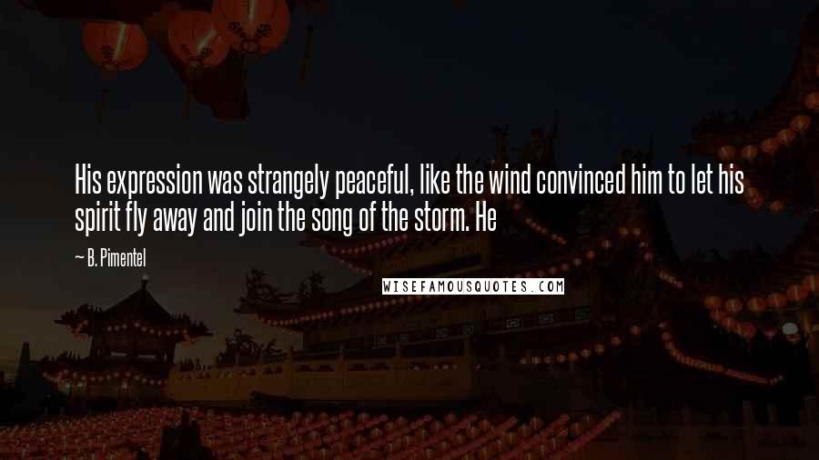 B. Pimentel Quotes: His expression was strangely peaceful, like the wind convinced him to let his spirit fly away and join the song of the storm. He