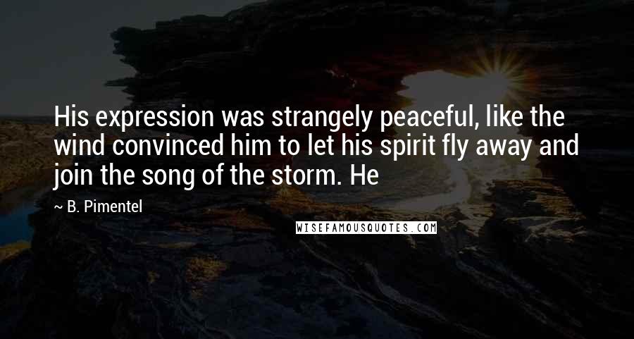 B. Pimentel Quotes: His expression was strangely peaceful, like the wind convinced him to let his spirit fly away and join the song of the storm. He