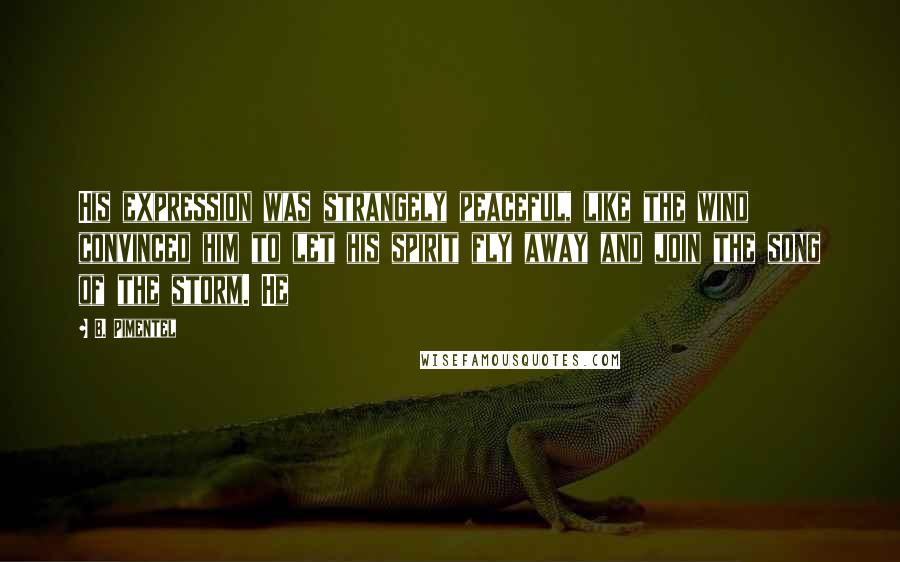 B. Pimentel Quotes: His expression was strangely peaceful, like the wind convinced him to let his spirit fly away and join the song of the storm. He
